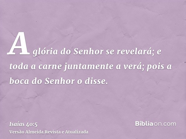 A glória do Senhor se revelará; e toda a carne juntamente a verá; pois a boca do Senhor o disse.