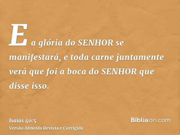 E a glória do SENHOR se manifestará, e toda carne juntamente verá que foi a boca do SENHOR que disse isso.