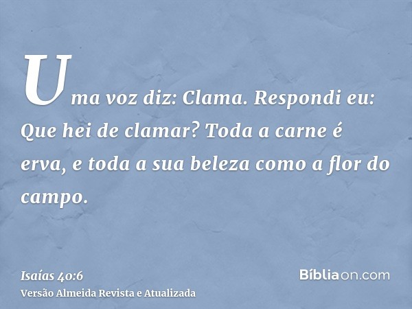 Uma voz diz: Clama. Respondi eu: Que hei de clamar? Toda a carne é erva, e toda a sua beleza como a flor do campo.