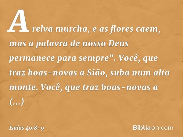 A relva murcha, e as flores caem,
mas a palavra de nosso Deus
permanece para sempre". Você, que traz boas-novas a Sião,
suba num alto monte.
Você, que traz boas