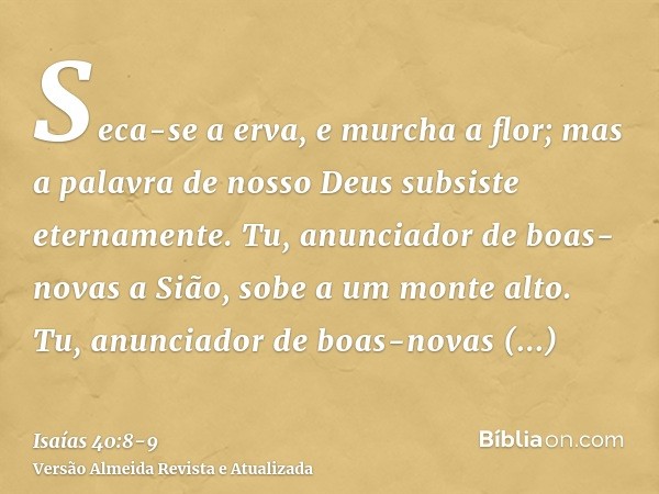 Seca-se a erva, e murcha a flor; mas a palavra de nosso Deus subsiste eternamente.Tu, anunciador de boas-novas a Sião, sobe a um monte alto. Tu, anunciador de b