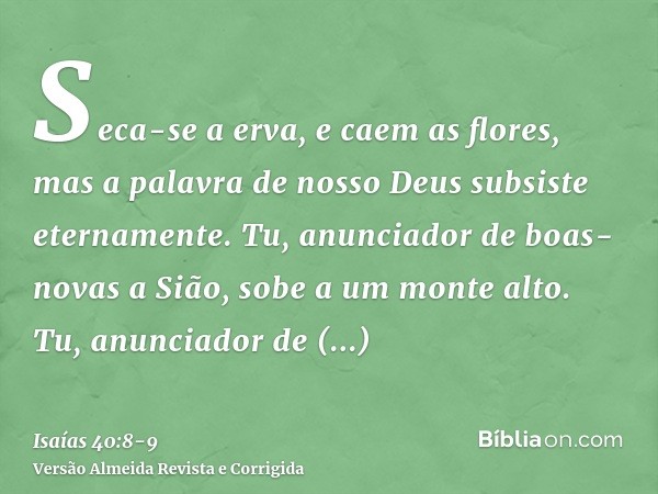 Seca-se a erva, e caem as flores, mas a palavra de nosso Deus subsiste eternamente.Tu, anunciador de boas-novas a Sião, sobe a um monte alto. Tu, anunciador de 