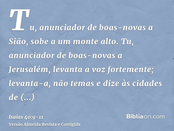 Tu, anunciador de boas-novas a Sião, sobe a um monte alto. Tu, anunciador de boas-novas a Jerusalém, levanta a voz fortemente; levanta-a, não temas e dize às ci