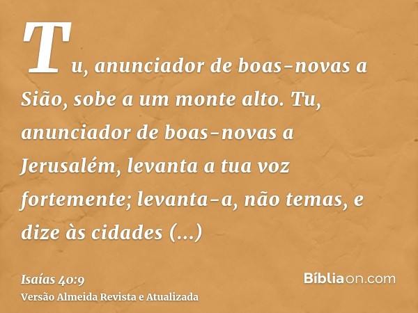 Tu, anunciador de boas-novas a Sião, sobe a um monte alto. Tu, anunciador de boas-novas a Jerusalém, levanta a tua voz fortemente; levanta-a, não temas, e dize 