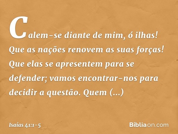 "Calem-se diante de mim, ó ilhas!
Que as nações renovem as suas forças!
Que elas se apresentem para se defender;
vamos encontrar-nos
para decidir a questão. "Qu