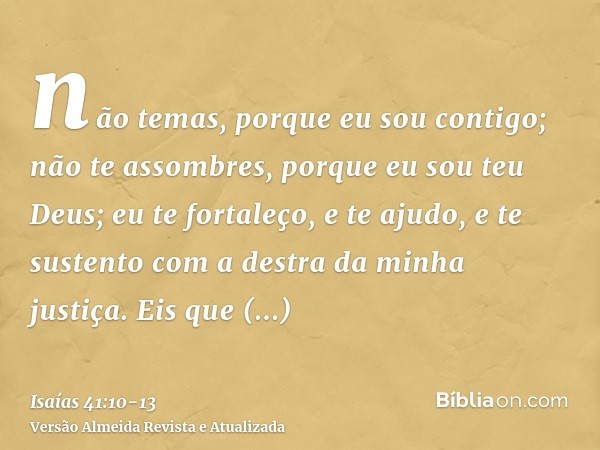 não temas, porque eu sou contigo; não te assombres, porque eu sou teu Deus; eu te fortaleço, e te ajudo, e te sustento com a destra da minha justiça.Eis que env