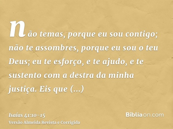 não temas, porque eu sou contigo; não te assombres, porque eu sou o teu Deus; eu te esforço, e te ajudo, e te sustento com a destra da minha justiça.Eis que env