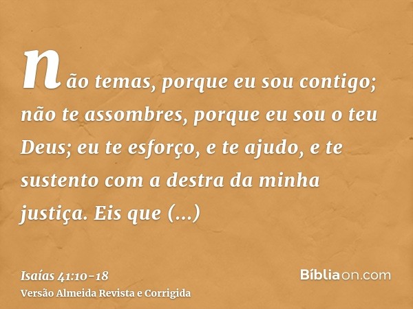 não temas, porque eu sou contigo; não te assombres, porque eu sou o teu Deus; eu te esforço, e te ajudo, e te sustento com a destra da minha justiça.Eis que env