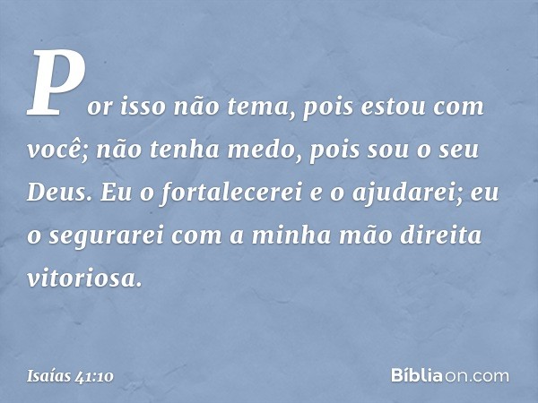 Por isso não tema, pois estou com você;
não tenha medo, pois sou o seu Deus.
Eu o fortalecerei e o ajudarei;
eu o segurarei
com a minha mão direita vitoriosa. -