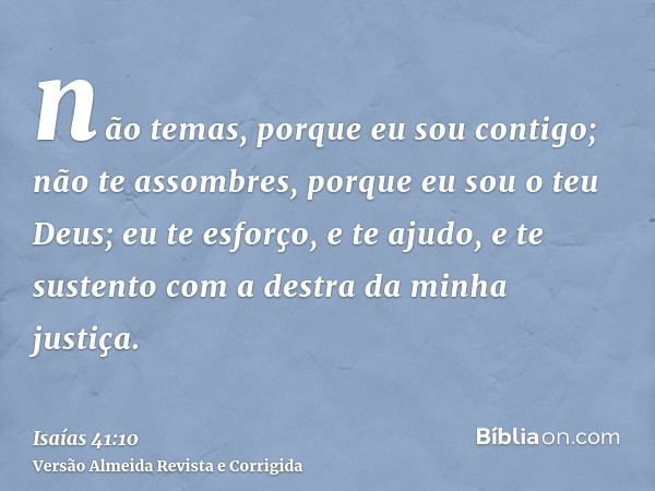 não temas, porque eu sou contigo; não te assombres, porque eu sou o teu Deus; eu te esforço, e te ajudo, e te sustento com a destra da minha justiça.