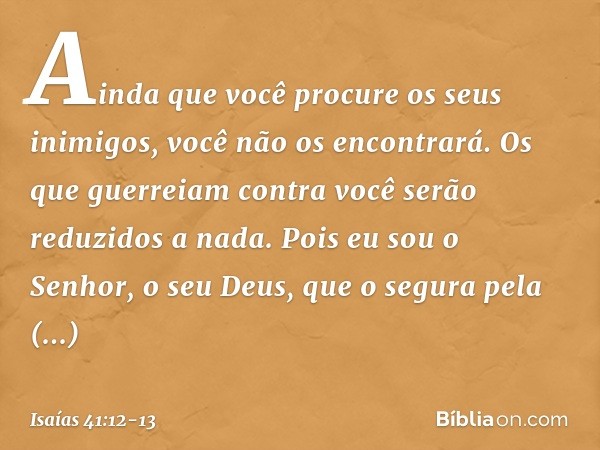 Ainda que você procure os seus inimigos,
você não os encontrará.
Os que guerreiam contra você
serão reduzidos a nada. Pois eu sou o Senhor, o seu Deus,
que o se