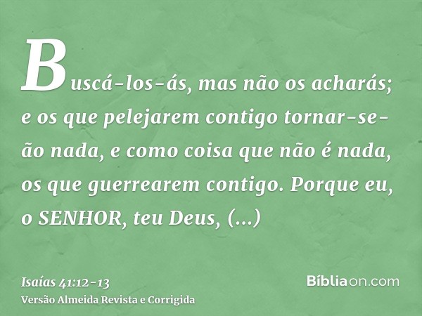 Buscá-los-ás, mas não os acharás; e os que pelejarem contigo tornar-se-ão nada, e como coisa que não é nada, os que guerrearem contigo.Porque eu, o SENHOR, teu 