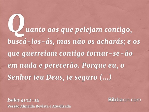Quanto aos que pelejam contigo, buscá-los-ás, mas não os acharás; e os que guerreiam contigo tornar-se-ão em nada e perecerão.Porque eu, o Senhor teu Deus, te s