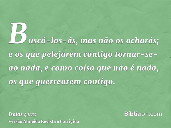 Buscá-los-ás, mas não os acharás; e os que pelejarem contigo tornar-se-ão nada, e como coisa que não é nada, os que guerrearem contigo.