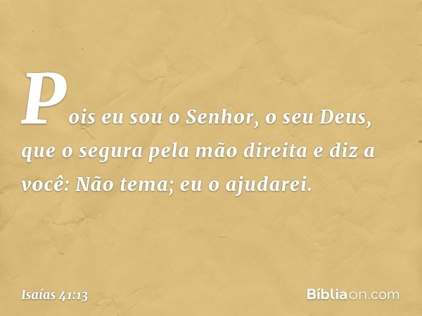 Pois eu sou o Senhor, o seu Deus,
que o segura pela mão direita
e diz a você: Não tema; eu o ajudarei. -- Isaías 41:13