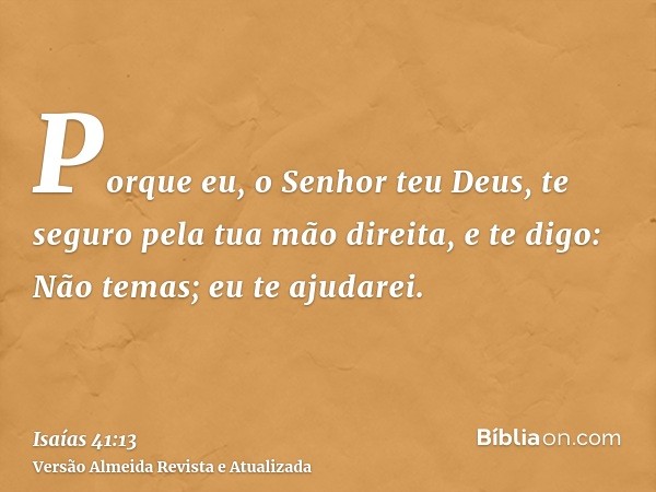 Porque eu, o Senhor teu Deus, te seguro pela tua mão direita, e te digo: Não temas; eu te ajudarei.