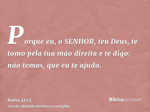 Porque eu, o SENHOR, teu Deus, te tomo pela tua mão direita e te digo: não temas, que eu te ajudo.