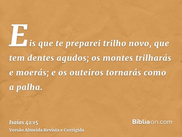 Eis que te preparei trilho novo, que tem dentes agudos; os montes trilharás e moerás; e os outeiros tornarás como a palha.