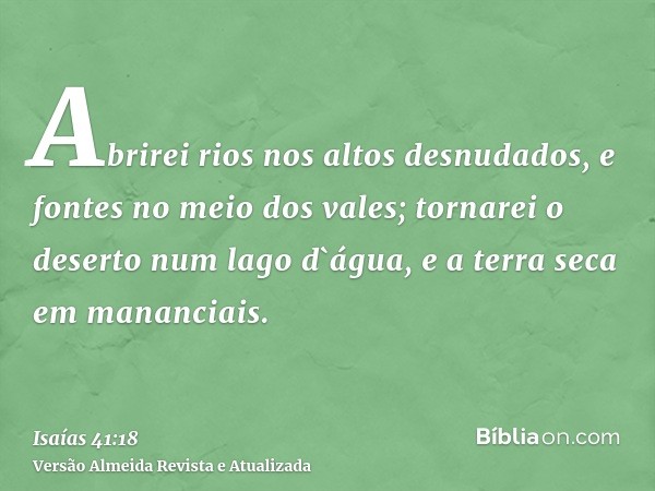 Abrirei rios nos altos desnudados, e fontes no meio dos vales; tornarei o deserto num lago d`água, e a terra seca em mananciais.