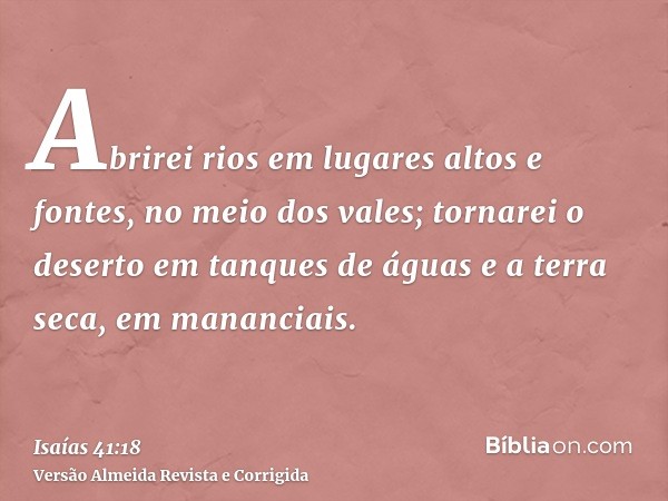 Abrirei rios em lugares altos e fontes, no meio dos vales; tornarei o deserto em tanques de águas e a terra seca, em mananciais.