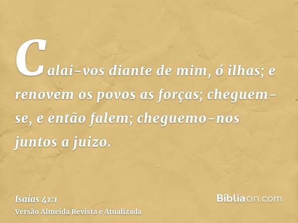 Calai-vos diante de mim, ó ilhas; e renovem os povos as forças; cheguem-se, e então falem; cheguemo-nos juntos a juizo.