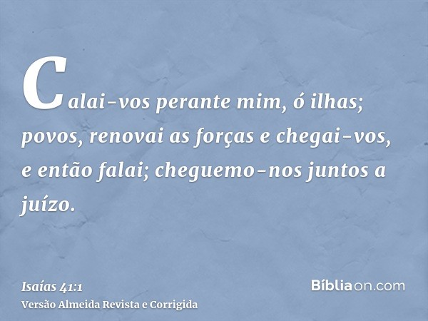 Calai-vos perante mim, ó ilhas; povos, renovai as forças e chegai-vos, e então falai; cheguemo-nos juntos a juízo.