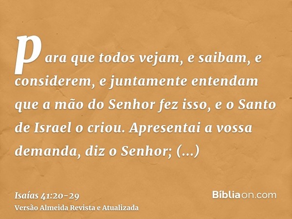 para que todos vejam, e saibam, e considerem, e juntamente entendam que a mão do Senhor fez isso, e o Santo de Israel o criou.Apresentai a vossa demanda, diz o 
