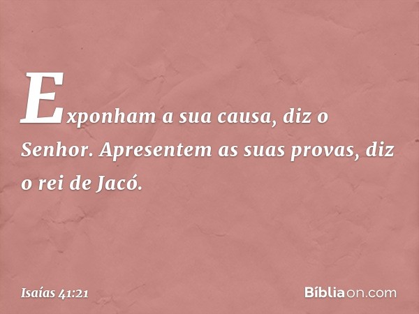 "Exponham a sua causa", diz o Senhor.
"Apresentem as suas provas",
diz o rei de Jacó. -- Isaías 41:21