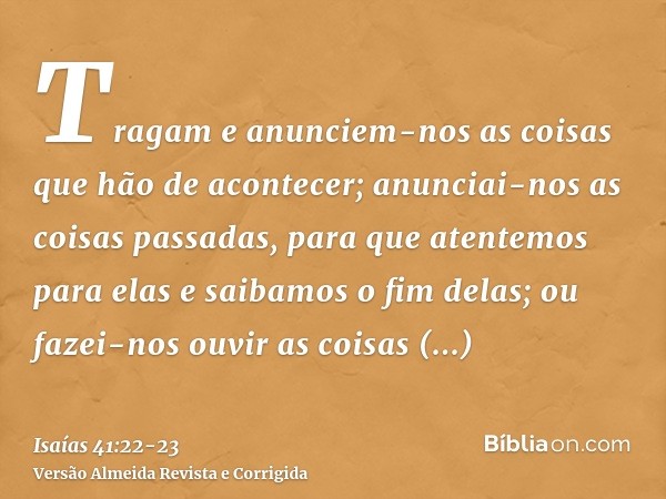 Tragam e anunciem-nos as coisas que hão de acontecer; anunciai-nos as coisas passadas, para que atentemos para elas e saibamos o fim delas; ou fazei-nos ouvir a