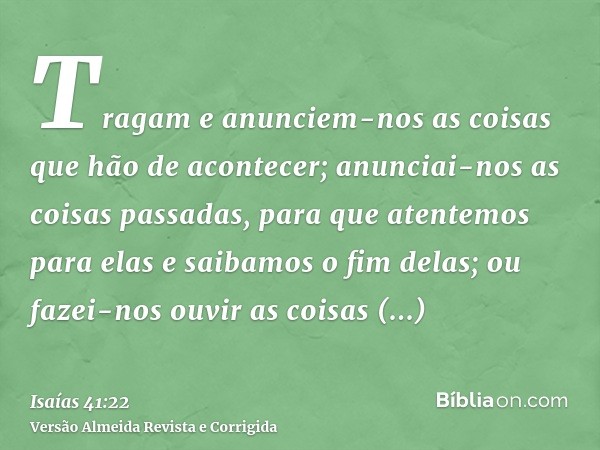 Tragam e anunciem-nos as coisas que hão de acontecer; anunciai-nos as coisas passadas, para que atentemos para elas e saibamos o fim delas; ou fazei-nos ouvir a