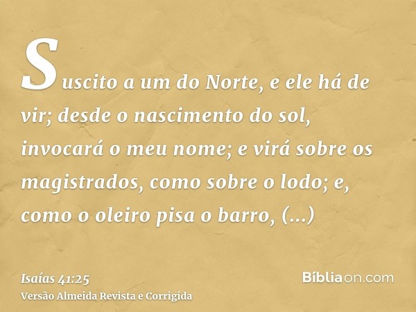 Suscito a um do Norte, e ele há de vir; desde o nascimento do sol, invocará o meu nome; e virá sobre os magistrados, como sobre o lodo; e, como o oleiro pisa o 