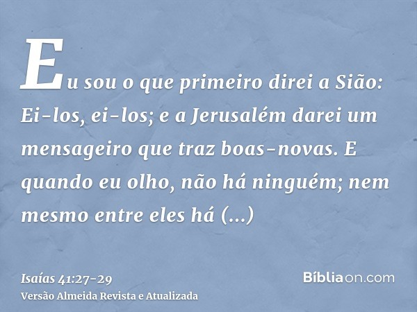 Eu sou o que primeiro direi a Sião: Ei-los, ei-los; e a Jerusalém darei um mensageiro que traz boas-novas.E quando eu olho, não há ninguém; nem mesmo entre eles