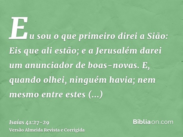 Eu sou o que primeiro direi a Sião: Eis que ali estão; e a Jerusalém darei um anunciador de boas-novas.E, quando olhei, ninguém havia; nem mesmo entre estes con