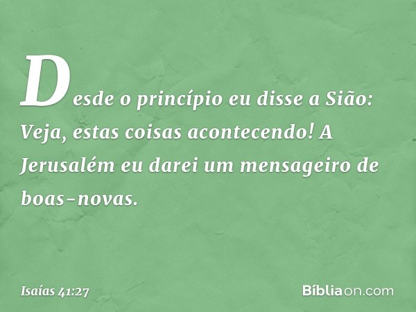 Desde o princípio eu disse a Sião:
Veja, estas coisas acontecendo!
A Jerusalém eu darei um mensageiro
de boas-novas. -- Isaías 41:27