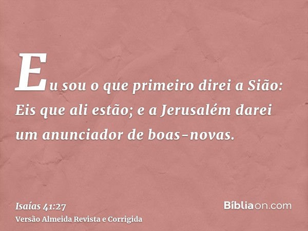 Eu sou o que primeiro direi a Sião: Eis que ali estão; e a Jerusalém darei um anunciador de boas-novas.
