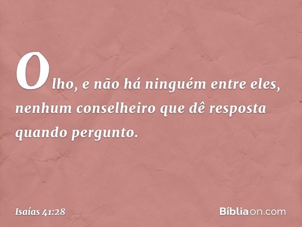 Olho, e não há ninguém entre eles,
nenhum conselheiro que dê resposta
quando pergunto. -- Isaías 41:28