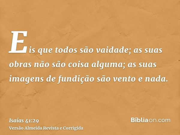 Eis que todos são vaidade; as suas obras não são coisa alguma; as suas imagens de fundição são vento e nada.