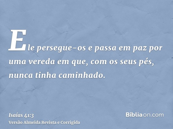 Ele persegue-os e passa em paz por uma vereda em que, com os seus pés, nunca tinha caminhado.