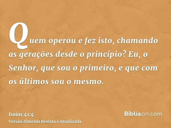 Quem operou e fez isto, chamando as gerações desde o princípio? Eu, o Senhor, que sou o primeiro, e que com os últimos sou o mesmo.