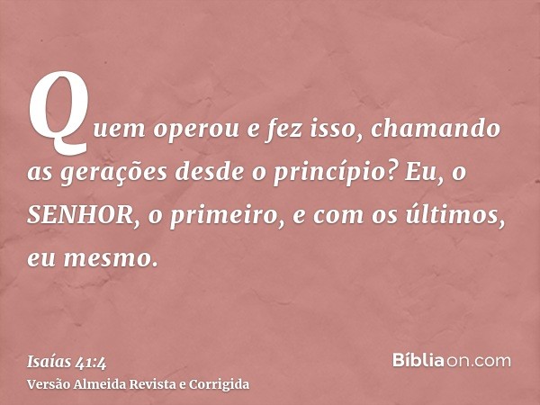 Quem operou e fez isso, chamando as gerações desde o princípio? Eu, o SENHOR, o primeiro, e com os últimos, eu mesmo.
