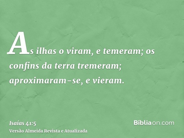 As ilhas o viram, e temeram; os confins da terra tremeram; aproximaram-se, e vieram.