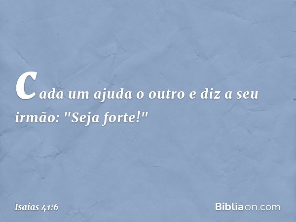 cada um ajuda o outro e diz a seu irmão:
"Seja forte!" -- Isaías 41:6