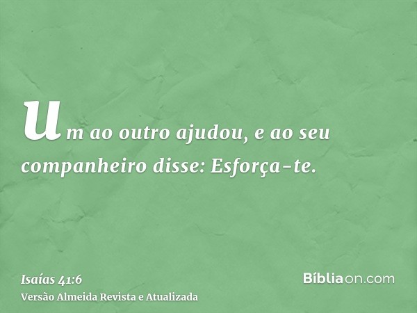 um ao outro ajudou, e ao seu companheiro disse: Esforça-te.