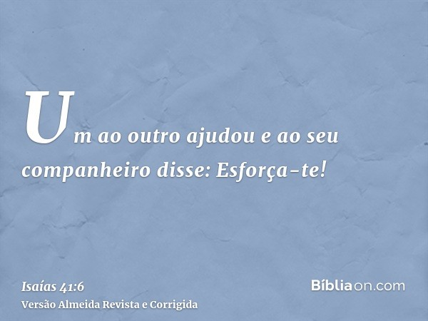 Um ao outro ajudou e ao seu companheiro disse: Esforça-te!