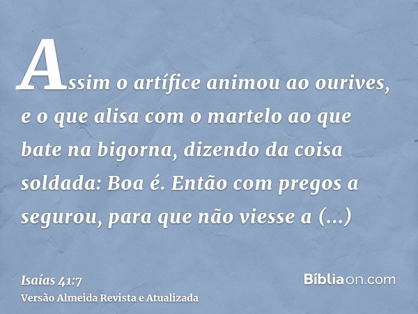 Assim o artífice animou ao ourives, e o que alisa com o martelo ao que bate na bigorna, dizendo da coisa soldada: Boa é. Então com pregos a segurou, para que nã