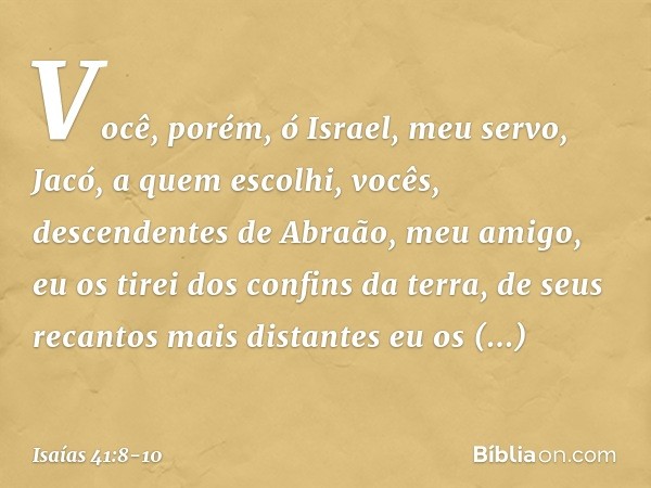 "Você, porém, ó Israel, meu servo,
Jacó, a quem escolhi,
vocês, descendentes de
Abraão, meu amigo, eu os tirei dos confins da terra,
de seus recantos mais dista