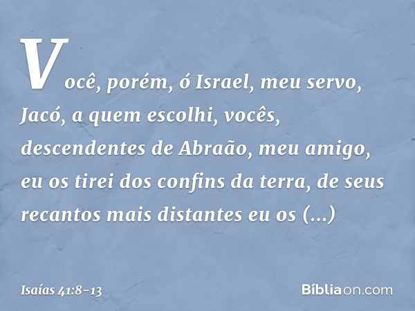 "Você, porém, ó Israel, meu servo,
Jacó, a quem escolhi,
vocês, descendentes de
Abraão, meu amigo, eu os tirei dos confins da terra,
de seus recantos mais dista