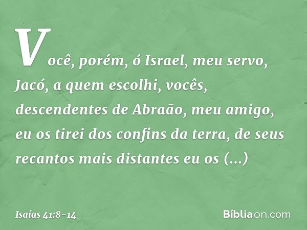 "Você, porém, ó Israel, meu servo,
Jacó, a quem escolhi,
vocês, descendentes de
Abraão, meu amigo, eu os tirei dos confins da terra,
de seus recantos mais dista