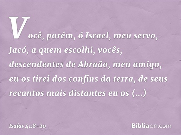 "Você, porém, ó Israel, meu servo,
Jacó, a quem escolhi,
vocês, descendentes de
Abraão, meu amigo, eu os tirei dos confins da terra,
de seus recantos mais dista