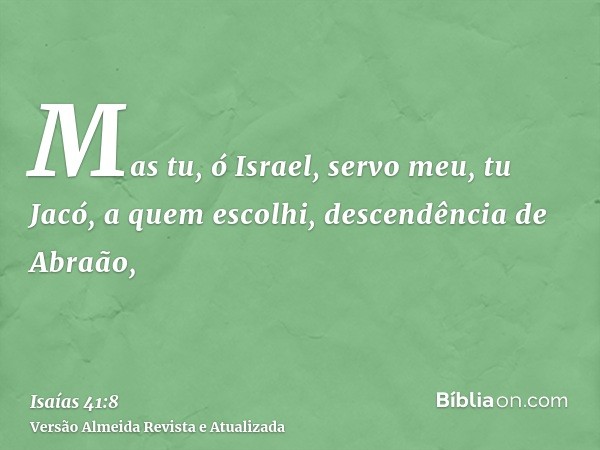 Mas tu, ó Israel, servo meu, tu Jacó, a quem escolhi, descendência de Abraão,